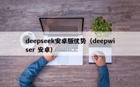 deepseek安卓版优势(deepwiser 安卓)