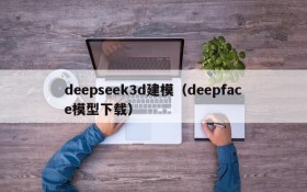 deepseek3d建模(deepface模型下载)