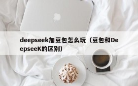 deepseek加豆包怎么玩(豆包和DeepseeK的区别)