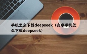 手机怎么下载deepseek(安卓手机怎么下载deepseek)