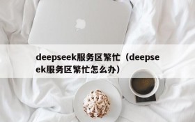deepseek服务区繁忙(deepseek服务区繁忙怎么办)