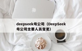 deepseek母公司（DeepSeek母公司主要人员变更）