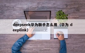 deepseek华为联手怎么用(华为 deeplink)