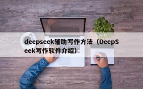 deepseek辅助写作方法(DeepSeek写作软件介绍)