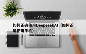 如何正确使用DeepseekAI(如何正确使用手机)