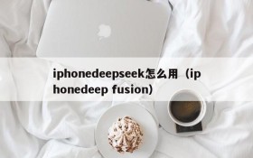 iphonedeepseek怎么用(iphonedeep fusion)