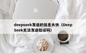 deepseek发送的信息太快(DeepSeek无法发送验证码)