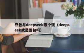 豆包与deepseek哪个强(deepseek就是豆包吗)