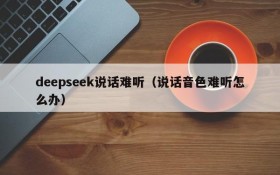 deepseek说话难听（说话音色难听怎么办）