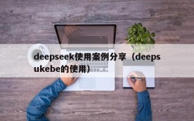 deepseek使用案例分享（deepsukebe的使用）