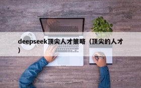 deepseek顶尖人才策略（顶尖的人才）