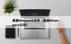 美国deepseek合作(美国deepspace公司)