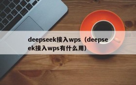 deepseek接入wps（deepseek接入wps有什么用）