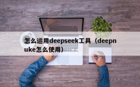 怎么运用deepseek工具(deepnuke怎么使用)