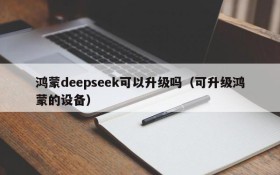 鸿蒙deepseek可以升级吗(可升级鸿蒙的设备)