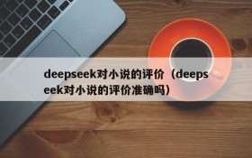 deepseek对小说的评价(deepseek对小说的评价准确吗)
