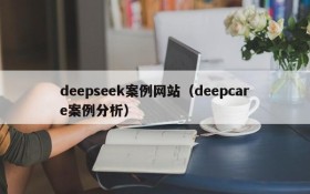 deepseek案例网站（deepcare案例分析）