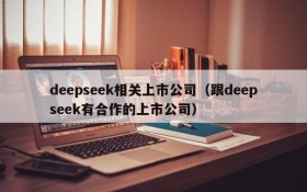 deepseek相关上市公司(跟deepseek有合作的上市公司)