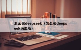 怎么买deepseek（怎么买deepseek满血版）