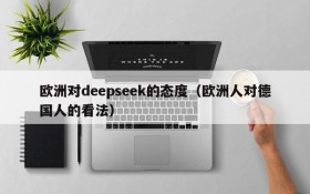 欧洲对deepseek的态度(欧洲人对德国人的看法)