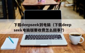 下载deepseek到电脑(下载deepseek电脑版要收费怎么回事?)