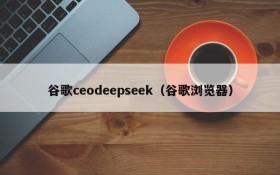 谷歌ceodeepseek(谷歌浏览器)