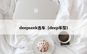 deepseek选车（deep车型）