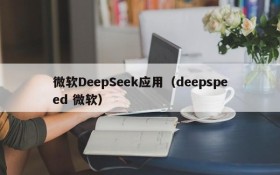 微软DeepSeek应用（deepspeed 微软）