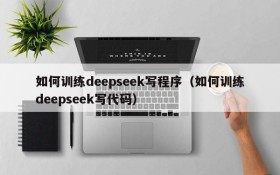 如何训练deepseek写程序(如何训练deepseek写代码)