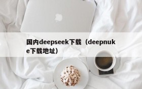 国内deepseek下载(deepnuke下载地址)