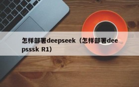 怎样部署deepseek（怎样部署deepsssk R1）