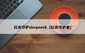 红衣守护deepseek（红衣守护者）