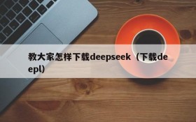 教大家怎样下载deepseek(下载deepl)