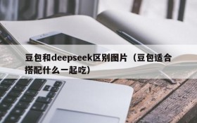豆包和deepseek区别图片(豆包适合搭配什么一起吃)