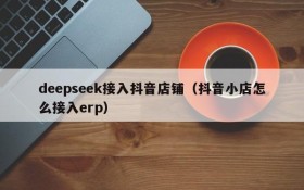 deepseek接入抖音店铺(抖音小店怎么接入erp)