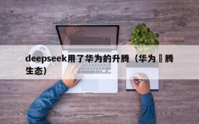 deepseek用了华为的升腾(华为昇腾生态)