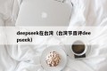 deepseek在台湾（台湾节目评deepseek）