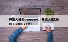 开源大模型deepseek（开源大模型Deep Seek V3全）