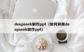 deepseek制作ppt（如何利用deepseek制作ppt）
