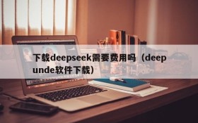 下载deepseek需要费用吗(deepunde软件下载)