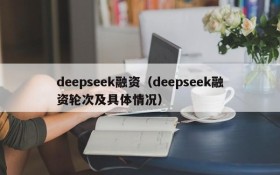 deepseek融资(deepseek融资轮次及具体情况)