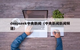 deepseek中央新闻(中央新闻新闻频道)