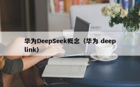 华为DeepSeek概念（华为 deeplink）