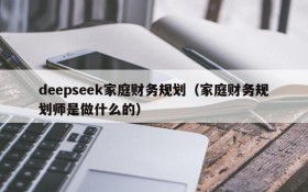 deepseek家庭财务规划(家庭财务规划师是做什么的)