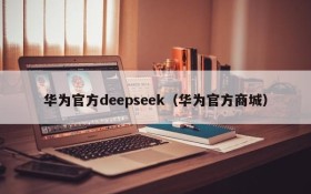 华为官方deepseek(华为官方商城)