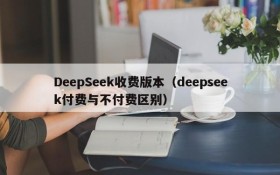 DeepSeek收费版本（deepseek付费与不付费区别）