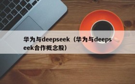 华为与deepseek（华为与deepseek合作概念股）