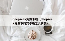 deepseek免费下载（deepseek免费下载安卓版怎么安装）