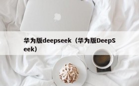 华为版deepseek（华为版DeepSeek）