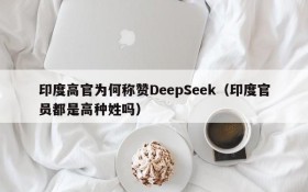 印度高官为何称赞DeepSeek(印度官员都是高种姓吗)